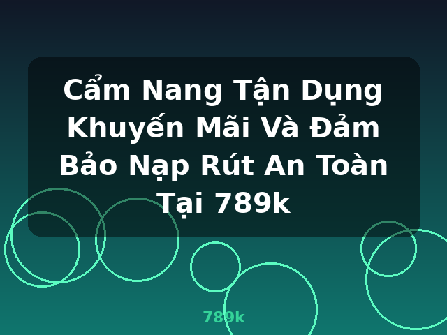 Cẩm Nang Tận Dụng Khuyến Mãi Và Đảm Bảo Nạp Rút An Toàn Tại 789k - 789k Cẩm Nang Tận Dụng Khuyến Mãi Và Đảm Bảo Nạp Rút An Toàn Tại 789k - 789k