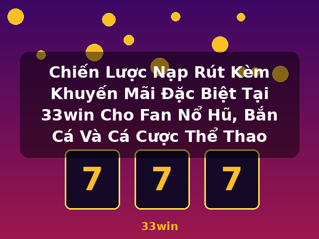 Chiến Lược Nạp Rút Kèm Khuyến Mãi Đặc Biệt Tại 33win Cho Fan Nổ Hũ, Bắn Cá Và Cá Cược Thể Thao - 33win Chiến Lược Nạp Rút Kèm Khuyến Mãi Đặc Biệt Tại 33win Cho Fan Nổ Hũ, Bắn Cá Và Cá Cược Thể Thao - 33win