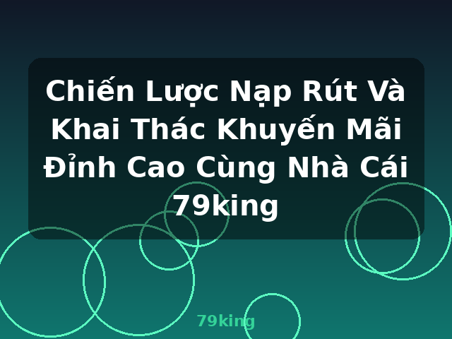 Chiến Lược Nạp Rút Và Khai Thác Khuyến Mãi Đỉnh Cao Cùng Nhà Cái 79king - 79king