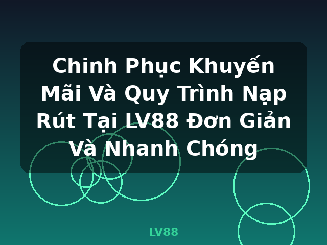 Chinh Phục Khuyến Mãi Và Quy Trình Nạp Rút Tại LV88 Đơn Giản Và Nhanh Chóng - LV88