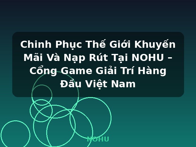 Chinh Phục Thế Giới Khuyến Mãi Và Nạp Rút Tại NOHU – Cổng Game Giải Trí Hàng Đầu Việt Nam - NOHU