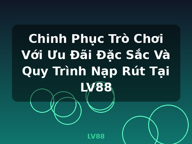 Chinh Phục Trò Chơi Với Ưu Đãi Đặc Sắc Và Quy Trình Nạp Rút Tại LV88 - LV88