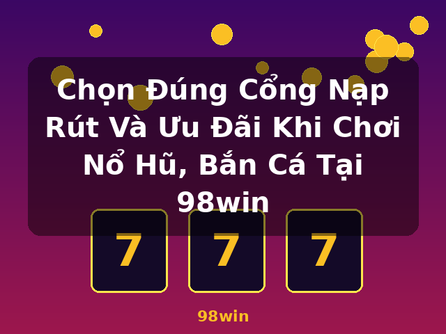 Chọn Đúng Cổng Nạp Rút Và Ưu Đãi Khi Chơi Nổ Hũ, Bắn Cá Tại 98win - 98win