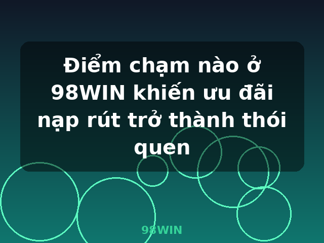 Điểm chạm nào ở 98WIN khiến ưu đãi nạp rút trở thành thói quen - 98WIN