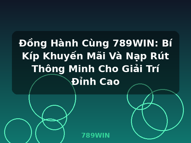 Đồng Hành Cùng 789WIN: Bí Kíp Khuyến Mãi Và Nạp Rút Thông Minh Cho Giải Trí Đỉnh Cao - 789WIN