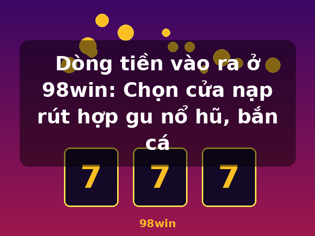 Dòng tiền vào ra ở 98win: Chọn cửa nạp rút hợp gu nổ hũ, bắn cá - 98win Dòng tiền vào ra ở 98win: Chọn cửa nạp rút hợp gu nổ hũ, bắn cá - 98win