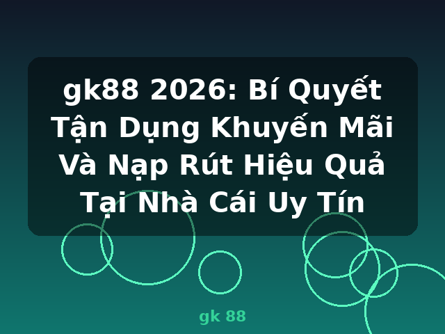 gk88 2026: Bí Quyết Tận Dụng Khuyến Mãi Và Nạp Rút Hiệu Quả Tại Nhà Cái Uy Tín - gk 88