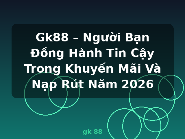 Gk88 – Người Bạn Đồng Hành Tin Cậy Trong Khuyến Mãi Và Nạp Rút Năm 2026 - gk 88