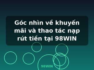 Góc nhìn về khuyến mãi và thao tác nạp rút tiền tại 98WIN - 98WIN