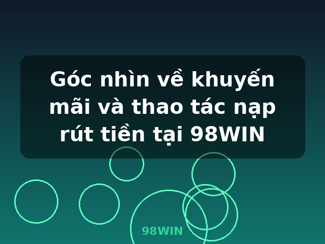 Góc nhìn về khuyến mãi và thao tác nạp rút tiền tại 98WIN - 98WIN