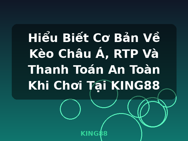 Hiểu Biết Cơ Bản Về Kèo Châu Á, RTP Và Thanh Toán An Toàn Khi Chơi Tại KING88 - KING88