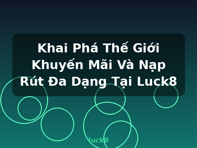 Khai Phá Thế Giới Khuyến Mãi Và Nạp Rút Đa Dạng Tại Luck8 - luck8
