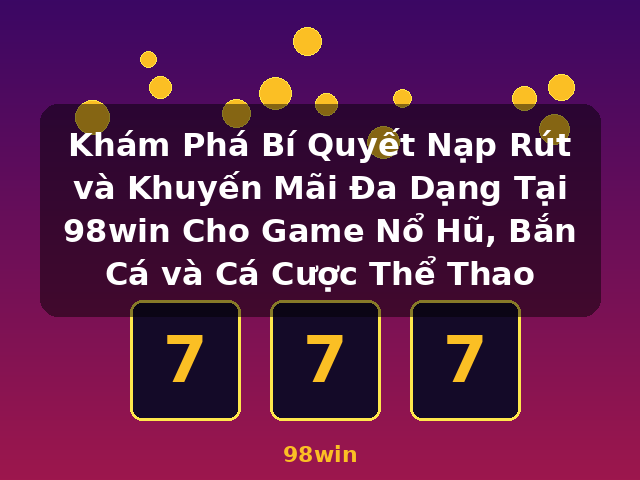Khám Phá Bí Quyết Nạp Rút và Khuyến Mãi Đa Dạng Tại 98win Cho Game Nổ Hũ, Bắn Cá và Cá Cược Thể Thao - 98win