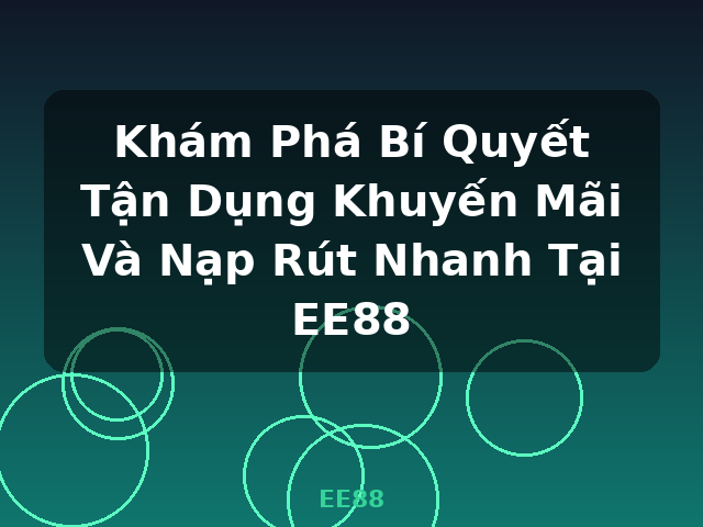 Khám Phá Bí Quyết Tận Dụng Khuyến Mãi Và Nạp Rút Nhanh Tại EE88 - EE88
