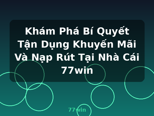 Khám Phá Bí Quyết Tận Dụng Khuyến Mãi Và Nạp Rút Tại Nhà Cái 77win - 77win