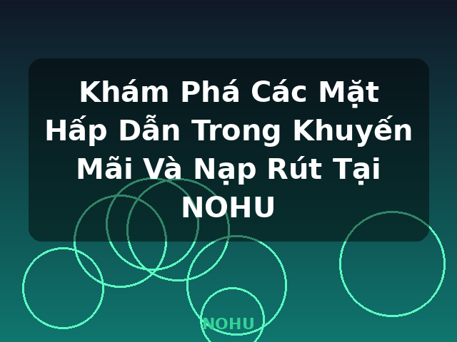 Khám Phá Các Mặt Hấp Dẫn Trong Khuyến Mãi Và Nạp Rút Tại NOHU - NOHU