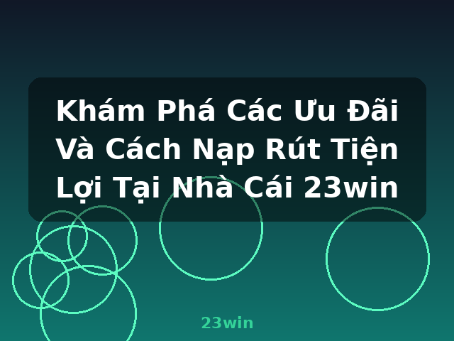 Khám Phá Các Ưu Đãi Và Cách Nạp Rút Tiện Lợi Tại Nhà Cái 23win - 23win