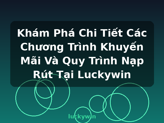 Khám Phá Chi Tiết Các Chương Trình Khuyến Mãi Và Quy Trình Nạp Rút Tại Luckywin - luckywin