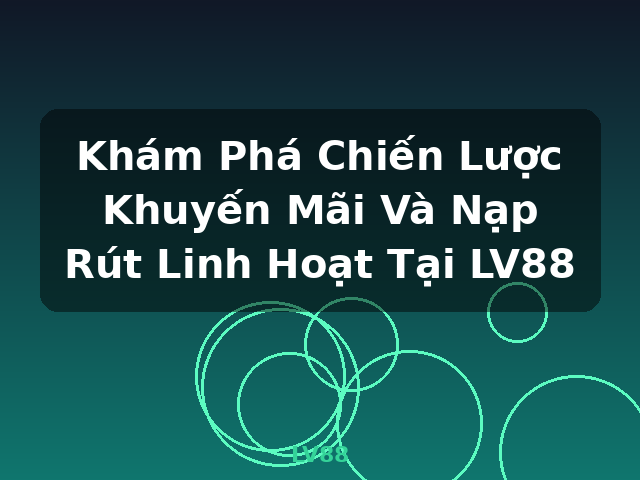 Khám Phá Chiến Lược Khuyến Mãi Và Nạp Rút Linh Hoạt Tại LV88 - LV88