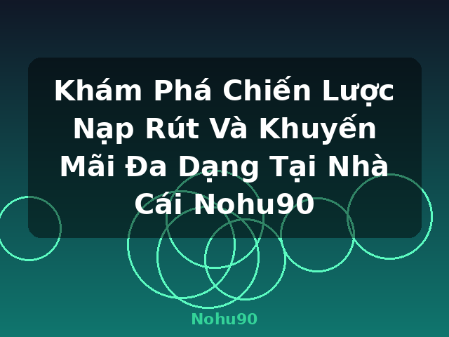 Khám Phá Chiến Lược Nạp Rút Và Khuyến Mãi Đa Dạng Tại Nhà Cái Nohu90 - Nohu90