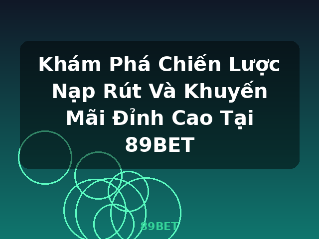 Khám Phá Chiến Lược Nạp Rút Và Khuyến Mãi Đỉnh Cao Tại 89BET - 89BET