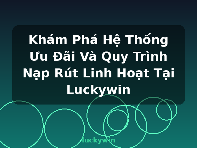 Khám Phá Hệ Thống Ưu Đãi Và Quy Trình Nạp Rút Linh Hoạt Tại Luckywin - luckywin