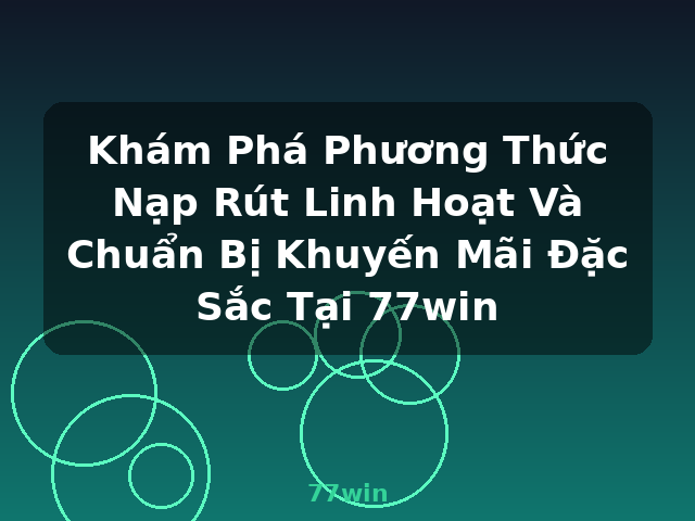 Khám Phá Phương Thức Nạp Rút Linh Hoạt Và Chuẩn Bị Khuyến Mãi Đặc Sắc Tại 77win - 77win