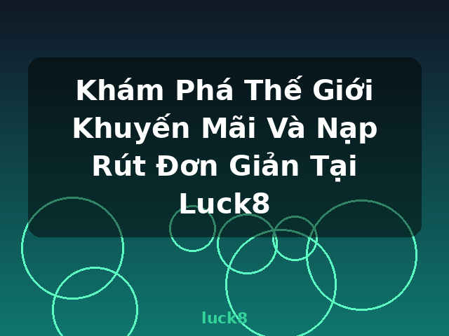 Khám Phá Thế Giới Khuyến Mãi Và Nạp Rút Đơn Giản Tại Luck8 - luck8