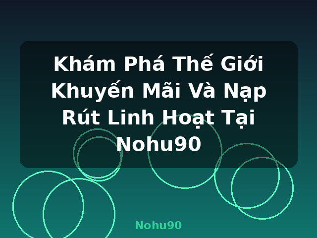 Khám Phá Thế Giới Khuyến Mãi Và Nạp Rút Linh Hoạt Tại Nohu90 - Nohu90