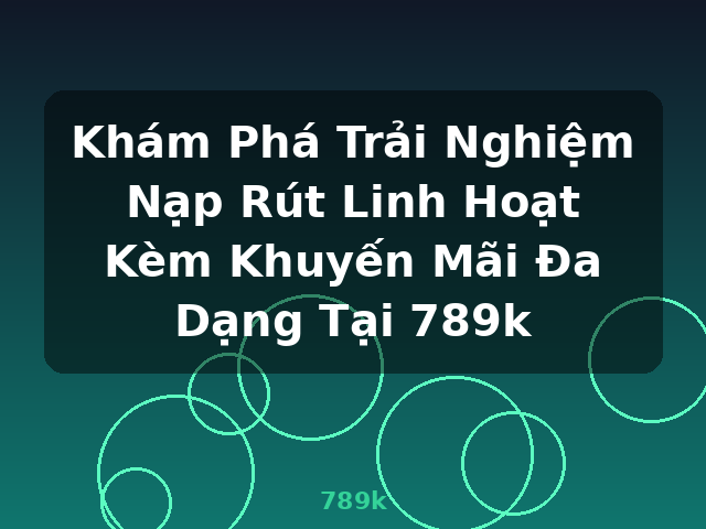 Khám Phá Trải Nghiệm Nạp Rút Linh Hoạt Kèm Khuyến Mãi Đa Dạng Tại 789k - 789k Khám Phá Trải Nghiệm Nạp Rút Linh Hoạt Kèm Khuyến Mãi Đa Dạng Tại 789k - 789k