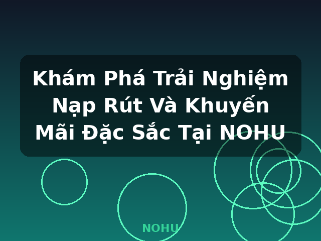 Khám Phá Trải Nghiệm Nạp Rút Và Khuyến Mãi Đặc Sắc Tại NOHU - NOHU Khám Phá Trải Nghiệm Nạp Rút Và Khuyến Mãi Đặc Sắc Tại NOHU - NOHU