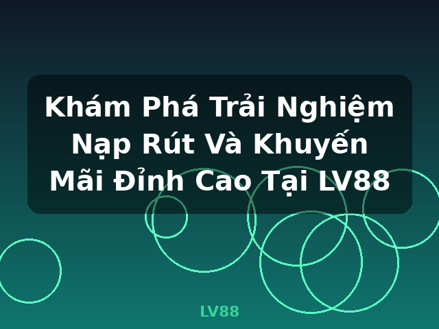 Khám Phá Trải Nghiệm Nạp Rút Và Khuyến Mãi Đỉnh Cao Tại LV88 - LV88