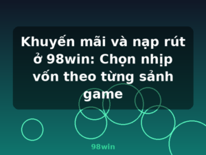 Khuyến mãi và nạp rút ở 98win: Chọn nhịp vốn theo từng sảnh game - 98win