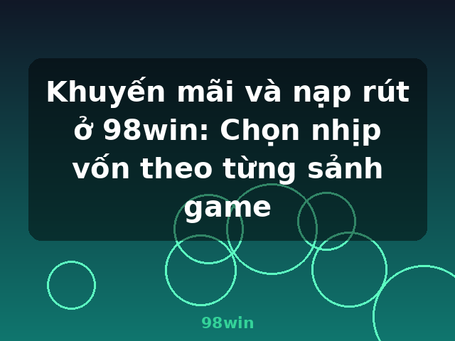 Khuyến mãi và nạp rút ở 98win: Chọn nhịp vốn theo từng sảnh game - 98win