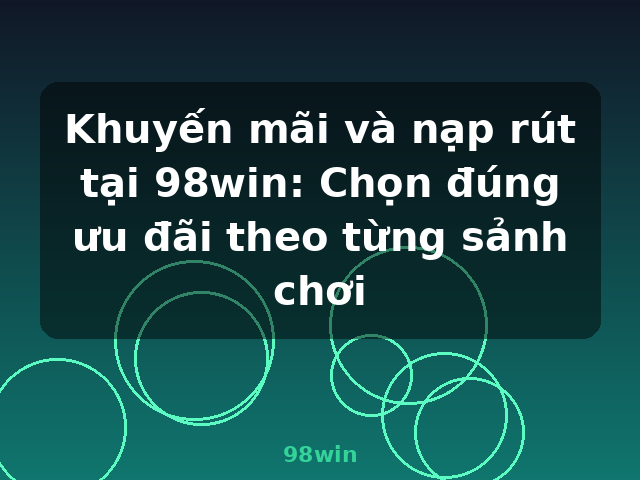 Khuyến mãi và nạp rút tại 98win: Chọn đúng ưu đãi theo từng sảnh chơi - 98win
