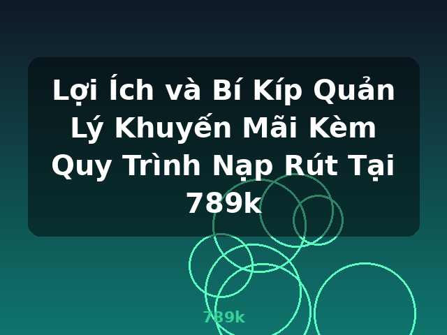 Lợi Ích và Bí Kíp Quản Lý Khuyến Mãi Kèm Quy Trình Nạp Rút Tại 789k - 789k