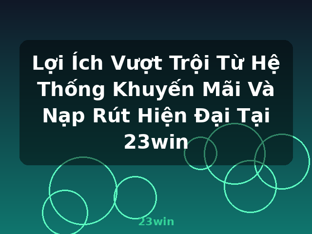 Lợi Ích Vượt Trội Từ Hệ Thống Khuyến Mãi Và Nạp Rút Hiện Đại Tại 23win - 23win