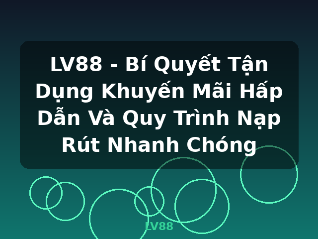 LV88 - Bí Quyết Tận Dụng Khuyến Mãi Hấp Dẫn Và Quy Trình Nạp Rút Nhanh Chóng - LV88