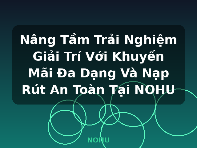Nâng Tầm Trải Nghiệm Giải Trí Với Khuyến Mãi Đa Dạng Và Nạp Rút An Toàn Tại NOHU - NOHU