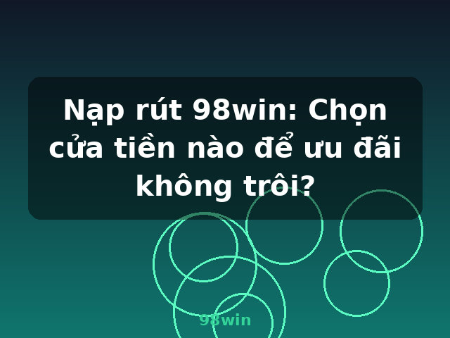 Nạp rút 98win: Chọn cửa tiền nào để ưu đãi không trôi? - 98win Nạp rút 98win: Chọn cửa tiền nào để ưu đãi không trôi? - 98win