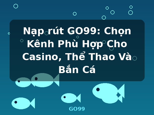 Nạp rút GO99: Chọn Kênh Phù Hợp Cho Casino, Thể Thao Và Bắn Cá - GO99