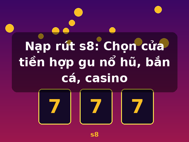 Nạp rút s8: Chọn cửa tiền hợp gu nổ hũ, bắn cá, casino - s8 Nạp rút s8: Chọn cửa tiền hợp gu nổ hũ, bắn cá, casino - s8