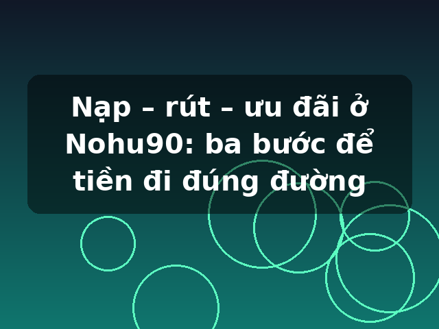Nạp – rút – ưu đãi ở Nohu90: ba bước để tiền đi đúng đường