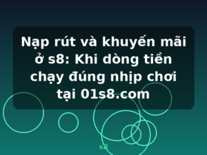 Nạp rút và khuyến mãi ở s8: Khi dòng tiền chạy đúng nhịp chơi tại 01s8.com - s8