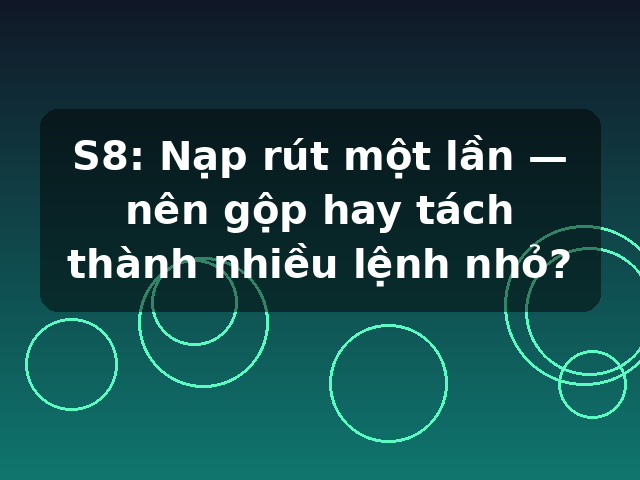 S8: Nạp rút một lần — nên gộp hay tách thành nhiều lệnh nhỏ?