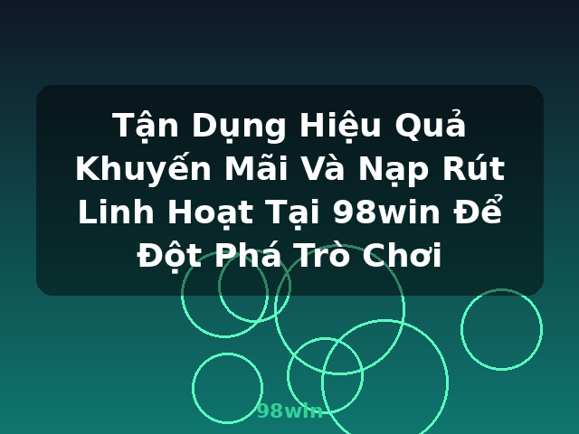 Tận Dụng Hiệu Quả Khuyến Mãi Và Nạp Rút Linh Hoạt Tại 98win Để Đột Phá Trò Chơi - 98win Tận Dụng Hiệu Quả Khuyến Mãi Và Nạp Rút Linh Hoạt Tại 98win Để Đột Phá Trò Chơi - 98win