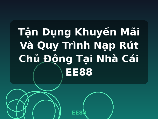 Tận Dụng Khuyến Mãi Và Quy Trình Nạp Rút Chủ Động Tại Nhà Cái EE88 - EE88