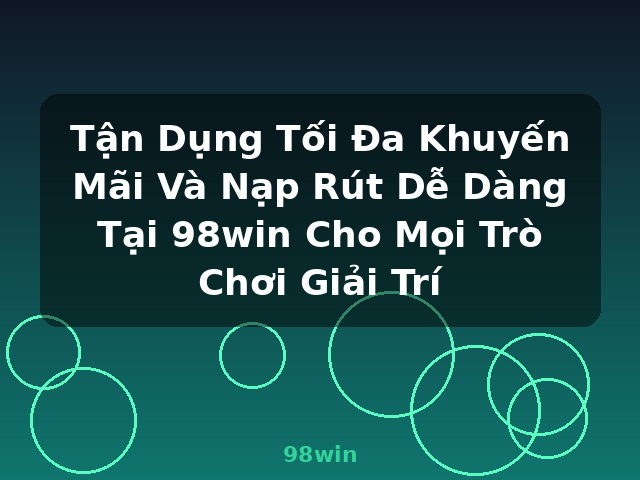 Tận Dụng Tối Đa Khuyến Mãi Và Nạp Rút Dễ Dàng Tại 98win Cho Mọi Trò Chơi Giải Trí - 98win Tận Dụng Tối Đa Khuyến Mãi Và Nạp Rút Dễ Dàng Tại 98win Cho Mọi Trò Chơi Giải Trí - 98win