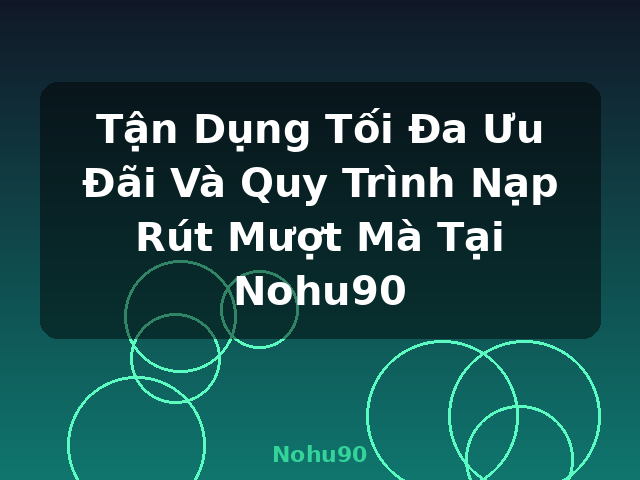Tận Dụng Tối Đa Ưu Đãi Và Quy Trình Nạp Rút Mượt Mà Tại Nohu90 - Nohu90
