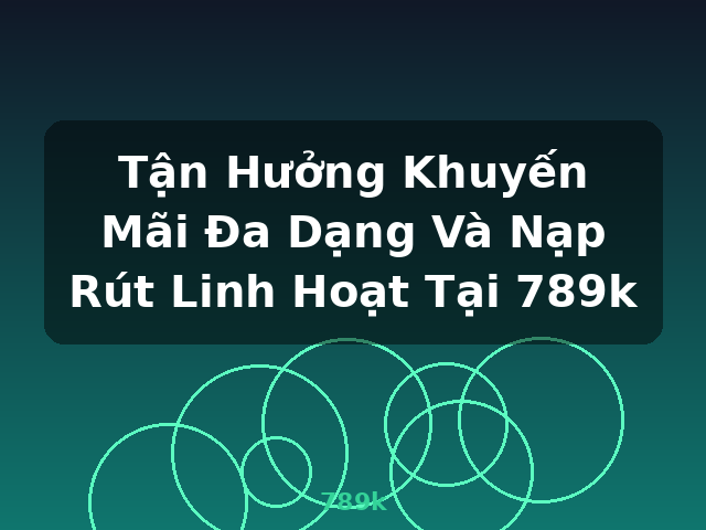 Tận Hưởng Khuyến Mãi Đa Dạng Và Nạp Rút Linh Hoạt Tại 789k - 789k Tận Hưởng Khuyến Mãi Đa Dạng Và Nạp Rút Linh Hoạt Tại 789k - 789k